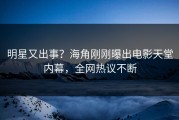 明星又出事？海角刚刚曝出电影天堂内幕，全网热议不断