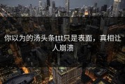 你以为的汤头条ttt只是表面，真相让人崩溃
