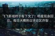 飞飞影视终于有下文了！明星现身回应，每日大赛热议评论区炸裂