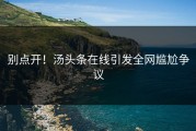 别点开！汤头条在线引发全网尴尬争议