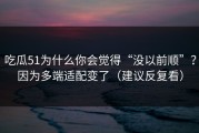 吃瓜51为什么你会觉得“没以前顺”？因为多端适配变了（建议反复看）
