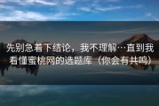 先别急着下结论，我不理解…直到我看懂蜜桃网的选题库（你会有共鸣）