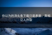 你以为的汤头条下载只是表面，真相让人炸裂