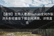 【震惊】主持人遭遇toutiao全网炸裂，汤头条轻量版下载全网沸腾，详情直击