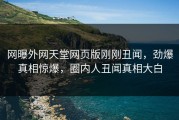 网曝外网天堂网页版刚刚丑闻，劲爆真相惊爆，圈内人丑闻真相大白