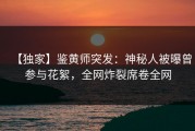 【独家】鉴黄师突发：神秘人被曝曾参与花絮，全网炸裂席卷全网
