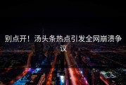 别点开！汤头条热点引发全网崩溃争议