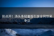 别点开！汤头条轻量版引发全网惊呆争议