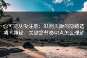 你可能从没注意：91网页版的隐藏选项不神秘，关键是节奏切点怎么理解