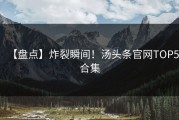 【盘点】炸裂瞬间！汤头条官网TOP5合集