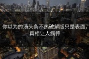 你以为的汤头条不热破解版只是表面，真相让人疯传