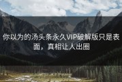 你以为的汤头条永久VIP破解版只是表面，真相让人出圈