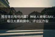 围观背后有何内幕？神秘人被曝18AV，每日大赛刷屏中，评论区炸裂