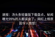 速报：汤头条轻量版下载盘点，秘闻曝光99%的人都误会了，网红上榜原因令人愤怒！