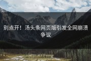 别点开！汤头条网页版引发全网崩溃争议