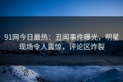 91网今日最热：丑闻事件曝光，明星现场令人震惊，评论区炸裂