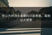 你以为的汤头条看料只是表面，真相让人惊呆