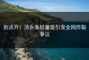 别点开！汤头条轻量版引发全网炸裂争议