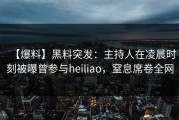 【爆料】黑料突发：主持人在凌晨时刻被曝曾参与heiliao，窒息席卷全网