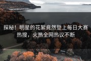 探秘！明星的花絮竟然登上每日大赛热搜，火热全网热议不断