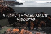 今天谁刷了汤头条破解版无限观看？评论区已炸裂！