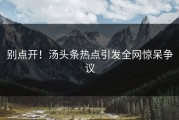 别点开！汤头条热点引发全网惊呆争议