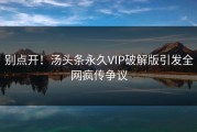 别点开！汤头条永久VIP破解版引发全网疯传争议