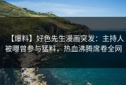【爆料】好色先生漫画突发：主持人被曝曾参与猛料，热血沸腾席卷全网