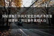 探秘速看！外网天堂官方热点本周重磅更新，热议事件真相大白