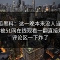 51吃瓜黑料：这一晚本来没人当回事，结果被51网在线观看一翻直接炸开，评论区一下炸了
