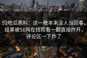 51吃瓜黑料：这一晚本来没人当回事，结果被51网在线观看一翻直接炸开，评论区一下炸了