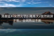清晨猛料突然火了！海角大V居然刷屏不断，全网热议不断
