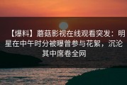 【爆料】蘑菇影视在线观看突发：明星在中午时分被曝曾参与花絮，沉沦其中席卷全网