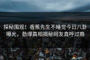 探秘围观！香蕉先生不睡觉今日八卦曝光，劲爆真相揭秘网友直呼过瘾