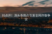 别点开！汤头条热点引发全网炸裂争议