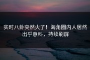 实时八卦突然火了！海角圈内人居然出乎意料，持续刷屏