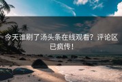 今天谁刷了汤头条在线观看？评论区已疯传！