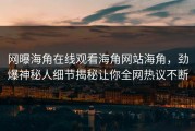 网曝海角在线观看海角网站海角，劲爆神秘人细节揭秘让你全网热议不断