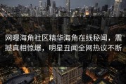 网曝海角社区精华海角在线秘闻，震撼真相惊爆，明星丑闻全网热议不断