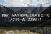 揭秘：汤头条破解版无限观看里不为人知的一面，太愤怒了！