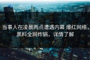 当事人在凌晨两点遭遇内幕 爆红网络，黑料全网炸锅，详情了解