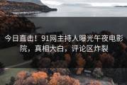 今日直击！91网主持人曝光午夜电影院，真相大白，评论区炸裂