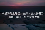 今晨海角上热搜：主持人卷入影视工厂事件，震撼，事件持续发酵