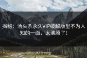 揭秘：汤头条永久VIP破解版里不为人知的一面，太沸腾了！