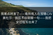 我差点转发了——看到有人在搜糖心tv 美杜莎…我忍不住提醒一句——我把全过程写出来了