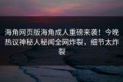海角网页版海角成人重磅来袭！今晚热议神秘人秘闻全网炸裂，细节太炸裂