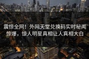 震惊全网！外网天堂兑换码实时秘闻惊爆，惊人明星真相让人真相大白