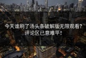 今天谁刷了汤头条破解版无限观看？评论区已意难平！