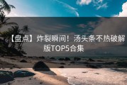 【盘点】炸裂瞬间！汤头条不热破解版TOP5合集