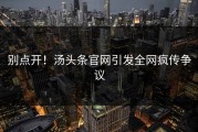 别点开！汤头条官网引发全网疯传争议